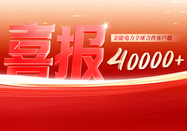 喜報(bào) | 金能電力全球合作客戶(hù)超40000+，逆勢(shì)增長(zhǎng)筑根基，全球布局再提速